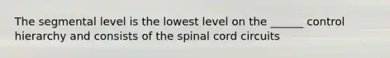 The segmental level is the lowest level on the ______ control hierarchy and consists of the spinal cord circuits