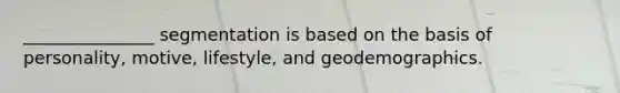 _______________ segmentation is based on the basis of personality, motive, lifestyle, and geodemographics.