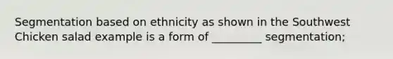 Segmentation based on ethnicity as shown in the Southwest Chicken salad example is a form of _________ segmentation;