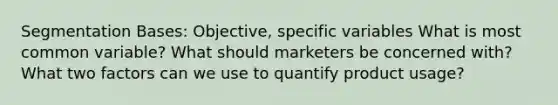 Segmentation Bases: Objective, specific variables What is most common variable? What should marketers be concerned with? What two factors can we use to quantify product usage?