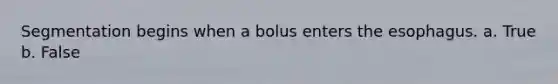 Segmentation begins when a bolus enters the esophagus. a. True b. False