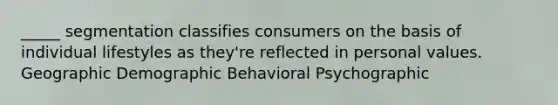 _____ segmentation classifies consumers on the basis of individual lifestyles as they're reflected in personal values. Geographic Demographic Behavioral Psychographic