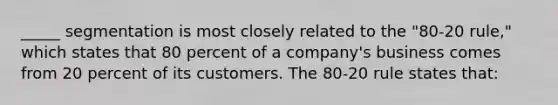 _____ segmentation is most closely related to the "80-20 rule," which states that 80 percent of a company's business comes from 20 percent of its customers. The 80-20 rule states that: