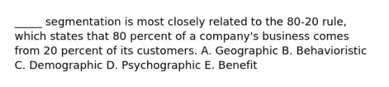 _____ segmentation is most closely related to the 80-20 rule, which states that 80 percent of a company's business comes from 20 percent of its customers. A. Geographic B. Behavioristic C. Demographic D. Psychographic E. Benefit