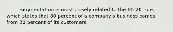 _____ segmentation is most closely related to the 80-20 rule, which states that 80 percent of a company's business comes from 20 percent of its customers.