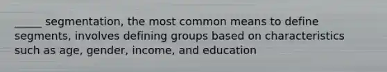 _____ segmentation, the most common means to define segments, involves defining groups based on characteristics such as age, gender, income, and education