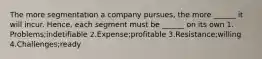 The more segmentation a company pursues, the more ______ it will incur. Hence, each segment must be ______ on its own 1. Problems;indetifiable 2.Expense;profitable 3.Resistance;willing 4.Challenges;ready