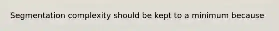 Segmentation complexity should be kept to a minimum because