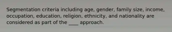 Segmentation criteria including age, gender, family size, income, occupation, education, religion, ethnicity, and nationality are considered as part of the ____ approach.