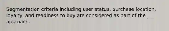 Segmentation criteria including user status, purchase location, loyalty, and readiness to buy are considered as part of the ___ approach.