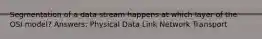 Segmentation of a data stream happens at which layer of the OSI model? Answers: Physical Data Link Network Transport