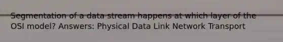 Segmentation of a data stream happens at which layer of the OSI model? Answers: Physical Data Link Network Transport