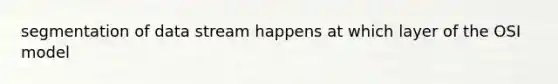 segmentation of data stream happens at which layer of the OSI model