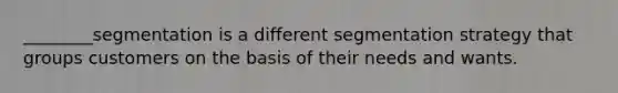 ________segmentation is a different segmentation strategy that groups customers on the basis of their needs and wants.