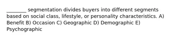 ________ segmentation divides buyers into different segments based on social class, lifestyle, or personality characteristics. A) Benefit B) Occasion C) Geographic D) Demographic E) Psychographic