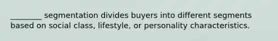 ________ segmentation divides buyers into different segments based on social class, lifestyle, or personality characteristics.