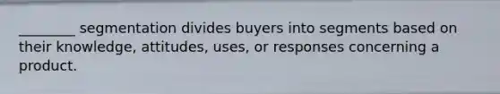 ________ segmentation divides buyers into segments based on their knowledge, attitudes, uses, or responses concerning a product.