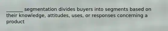 _______ segmentation divides buyers into segments based on their knowledge, attitudes, uses, or responses concerning a product