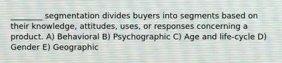 ________ segmentation divides buyers into segments based on their knowledge, attitudes, uses, or responses concerning a product. A) Behavioral B) Psychographic C) Age and life-cycle D) Gender E) Geographic