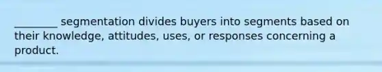 ​________ segmentation divides buyers into segments based on their​ knowledge, attitudes,​ uses, or responses concerning a product.