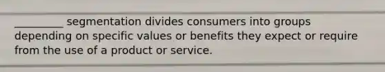 _________ segmentation divides consumers into groups depending on specific values or benefits they expect or require from the use of a product or service.