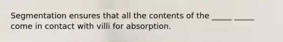 Segmentation ensures that all the contents of the _____ _____ come in contact with villi for absorption.