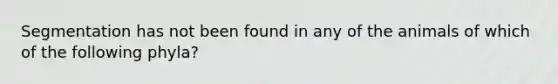 Segmentation has not been found in any of the animals of which of the following phyla?