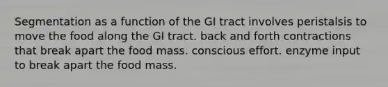 Segmentation as a function of the GI tract involves peristalsis to move the food along the GI tract. back and forth contractions that break apart the food mass. conscious effort. enzyme input to break apart the food mass.