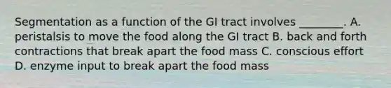 Segmentation as a function of the GI tract involves ________. A. peristalsis to move the food along the GI tract B. back and forth contractions that break apart the food mass C. conscious effort D. enzyme input to break apart the food mass