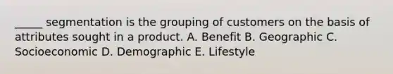 _____ segmentation is the grouping of customers on the basis of attributes sought in a product. A. Benefit B. Geographic C. Socioeconomic D. Demographic E. Lifestyle