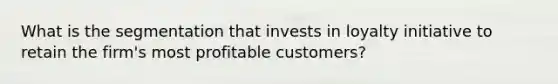 What is the segmentation that invests in loyalty initiative to retain the firm's most profitable customers?