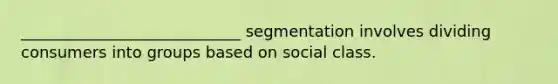 ____________________________ segmentation involves dividing consumers into groups based on social class.