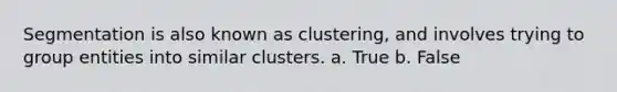 Segmentation is also known as clustering, and involves trying to group entities into similar clusters. a. True b. False