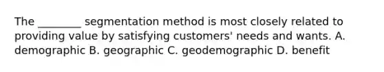 The ________ segmentation method is most closely related to providing value by satisfying customers' needs and wants. A. demographic B. geographic C. geodemographic D. benefit