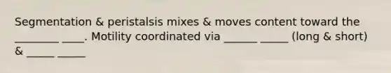 Segmentation & peristalsis mixes & moves content toward the ________ ____. Motility coordinated via ______ _____ (long & short) & _____ _____