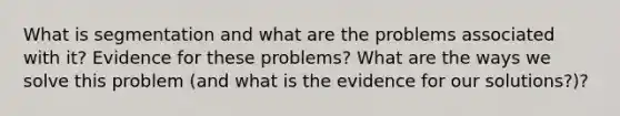 What is segmentation and what are the problems associated with it? Evidence for these problems? What are the ways we solve this problem (and what is the evidence for our solutions?)?