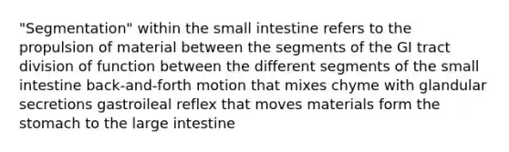 "Segmentation" within the small intestine refers to the propulsion of material between the segments of the GI tract division of function between the different segments of the small intestine back-and-forth motion that mixes chyme with glandular secretions gastroileal reflex that moves materials form the stomach to the large intestine