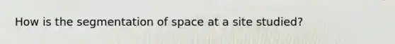 How is the segmentation of space at a site studied?