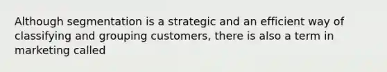 Although segmentation is a strategic and an efficient way of classifying and grouping customers, there is also a term in marketing called