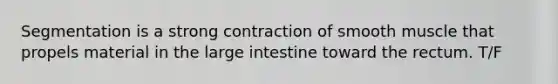 Segmentation is a strong contraction of smooth muscle that propels material in the large intestine toward the rectum. T/F