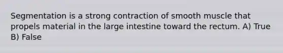 Segmentation is a strong contraction of smooth muscle that propels material in the <a href='https://www.questionai.com/knowledge/kGQjby07OK-large-intestine' class='anchor-knowledge'>large intestine</a> toward the rectum. A) True B) False