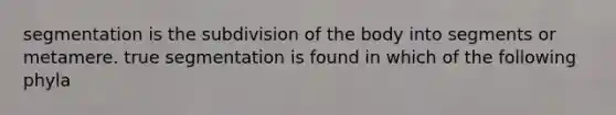 segmentation is the subdivision of the body into segments or metamere. true segmentation is found in which of the following phyla