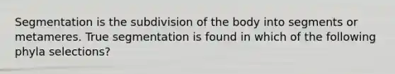 Segmentation is the subdivision of the body into segments or metameres. True segmentation is found in which of the following phyla selections?