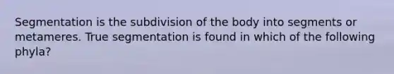 Segmentation is the subdivision of the body into segments or metameres. True segmentation is found in which of the following phyla?