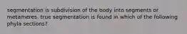 segmentation is subdivision of the body into segments or metameres. true segmentation is found in which of the following phyla sections?