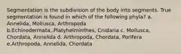 Segmentation is the subdivision of the body into segments. True segmentation is found in which of the following phyla? a. Annelida, Mollusca, Arthropoda b.Echinodermata,.Platyhelminthes, Cnidaria c. Mollusca, Chordata, Annelida d. Arthropoda, Chordata, Porifera e.Arthropoda, Annelida, Chordata