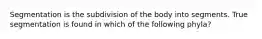 Segmentation is the subdivision of the body into segments. True segmentation is found in which of the following phyla?