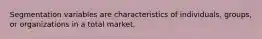 Segmentation variables are characteristics of individuals, groups, or organizations in a total market.