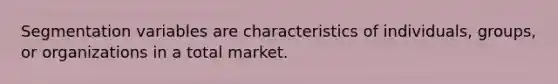 Segmentation variables are characteristics of individuals, groups, or organizations in a total market.