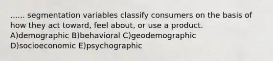 ...... segmentation variables classify consumers on the basis of how they act toward, feel about, or use a product. A)demographic B)behavioral C)geodemographic D)socioeconomic E)psychographic